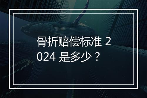 骨折赔偿标准 2024 是多少？