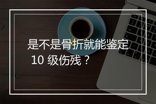 是不是骨折就能鉴定 10 级伤残？