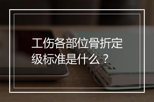 工伤各部位骨折定级标准是什么？