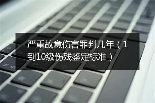 严重故意伤害罪判几年（1到10级伤残鉴定标准）