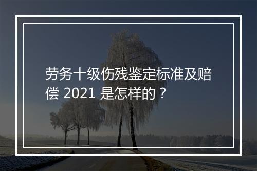 劳务十级伤残鉴定标准及赔偿 2021 是怎样的？