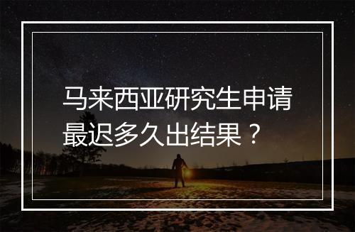 马来西亚研究生申请最迟多久出结果？