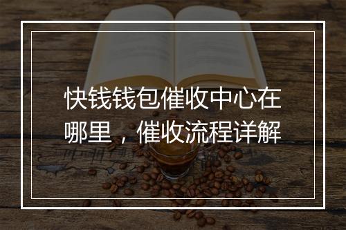 快钱钱包催收中心在哪里，催收流程详解