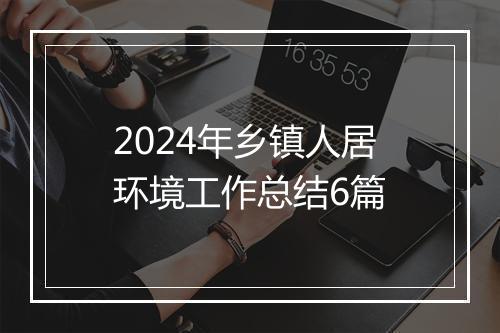 2024年乡镇人居环境工作总结6篇