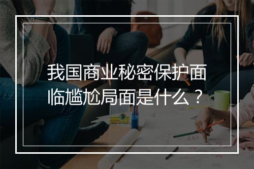 我国商业秘密保护面临尴尬局面是什么？
