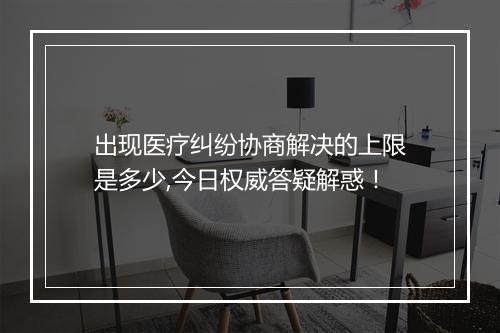 出现医疗纠纷协商解决的上限是多少,今日权威答疑解惑！