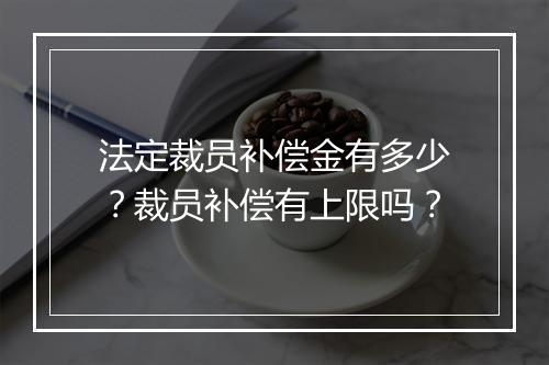 法定裁员补偿金有多少？裁员补偿有上限吗？