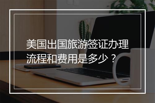 美国出国旅游签证办理流程和费用是多少？