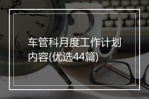车管科月度工作计划内容(优选44篇)