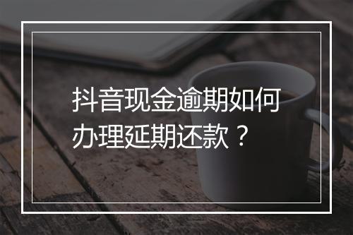 抖音现金逾期如何办理延期还款？