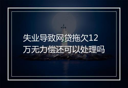 失业导致网贷拖欠12万无力偿还可以处理吗
