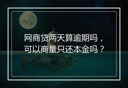 网商贷两天算逾期吗，可以商量只还本金吗？