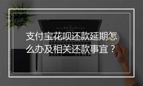 支付宝花呗还款延期怎么办及相关还款事宜？
