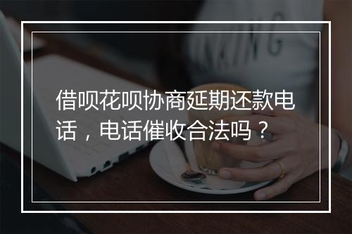 借呗花呗协商延期还款电话，电话催收合法吗？