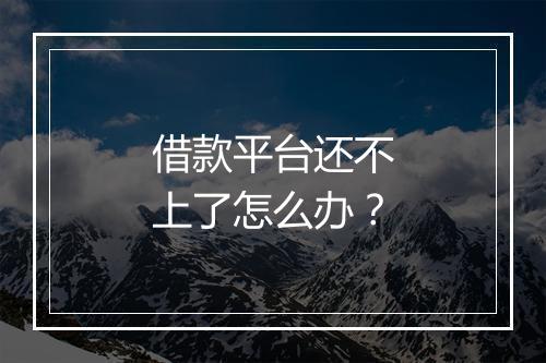 借款平台还不上了怎么办？