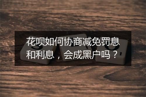 花呗如何协商减免罚息和利息，会成黑户吗？