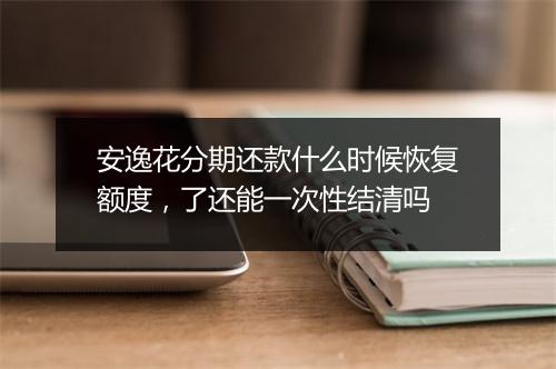 安逸花分期还款什么时候恢复额度，了还能一次性结清吗