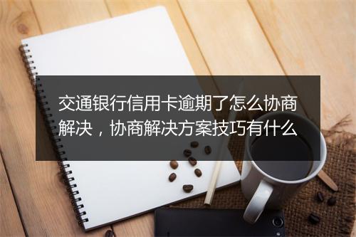 交通银行信用卡逾期了怎么协商解决，协商解决方案技巧有什么