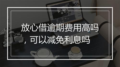 放心借逾期费用高吗，可以减免利息吗