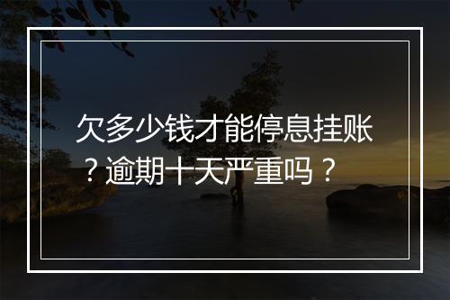 欠多少钱才能停息挂账？逾期十天严重吗？