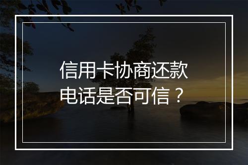 信用卡协商还款电话是否可信？