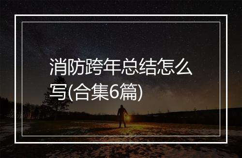 消防跨年总结怎么写(合集6篇)