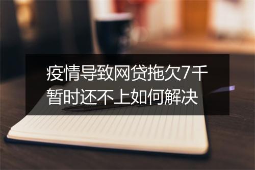 疫情导致网贷拖欠7千暂时还不上如何解决