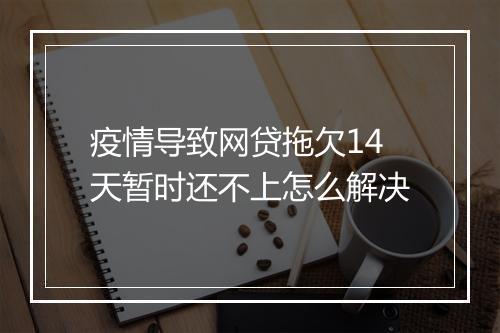 疫情导致网贷拖欠14天暂时还不上怎么解决