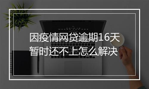 因疫情网贷逾期16天暂时还不上怎么解决