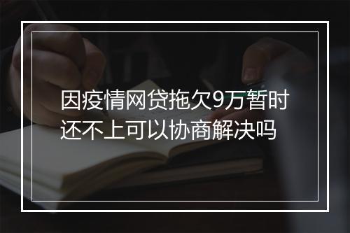 因疫情网贷拖欠9万暂时还不上可以协商解决吗