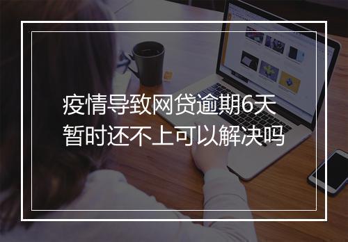 疫情导致网贷逾期6天暂时还不上可以解决吗