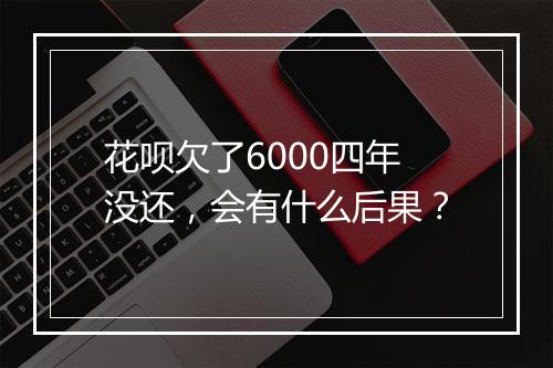 花呗欠了6000四年没还，会有什么后果？