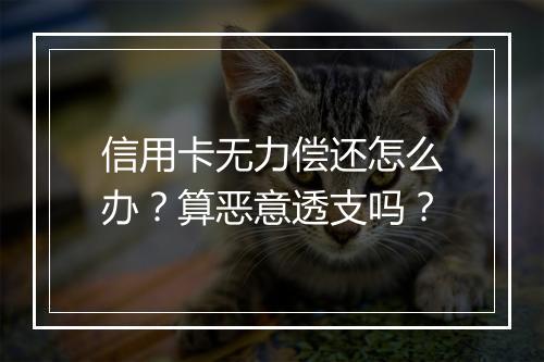 信用卡无力偿还怎么办？算恶意透支吗？