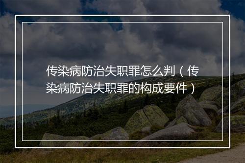 传染病防治失职罪怎么判（传染病防治失职罪的构成要件）