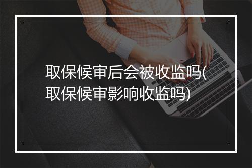取保候审后会被收监吗(取保候审影响收监吗)