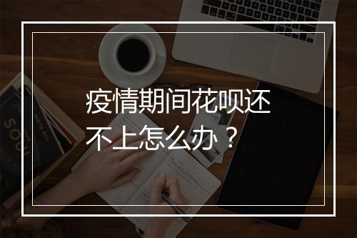 疫情期间花呗还不上怎么办？