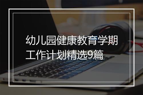 幼儿园健康教育学期工作计划精选9篇