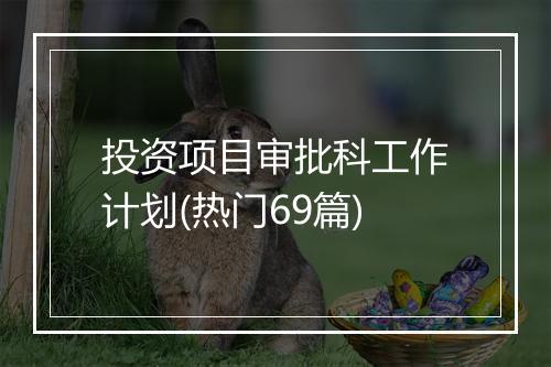 投资项目审批科工作计划(热门69篇)