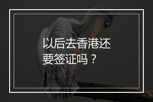 以后去香港还要签证吗？