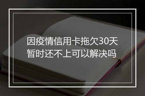 因疫情信用卡拖欠30天暂时还不上可以解决吗