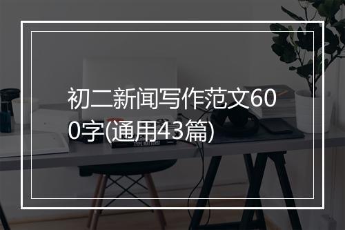 初二新闻写作范文600字(通用43篇)