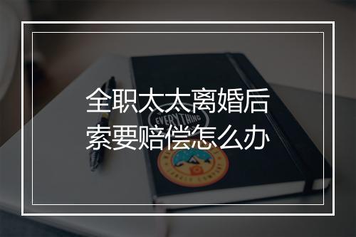 全职太太离婚后索要赔偿怎么办