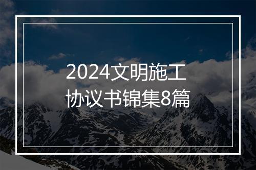 2024文明施工协议书锦集8篇