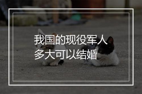 我国的现役军人多大可以结婚