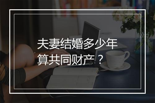 夫妻结婚多少年算共同财产？