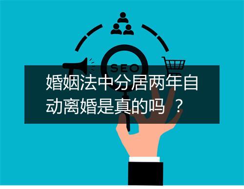 婚姻法中分居两年自动离婚是真的吗 ？