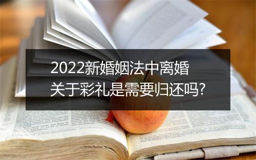 2022新婚姻法中离婚关于彩礼是需要归还吗?