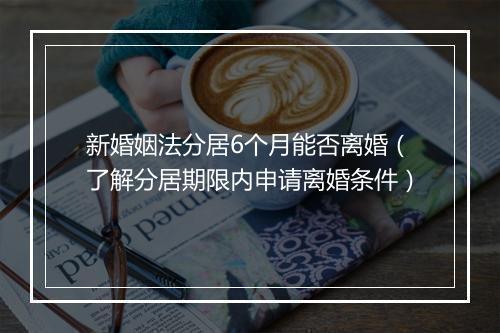 新婚姻法分居6个月能否离婚（了解分居期限内申请离婚条件）