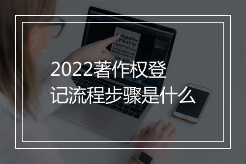 2022著作权登记流程步骤是什么