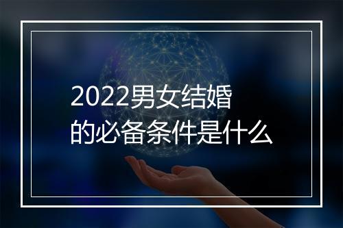 2022男女结婚的必备条件是什么